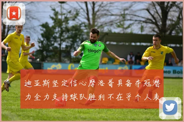 迪亚斯坚定信心摩洛哥具备夺冠潜力全力支持球队胜利不在乎个人表现