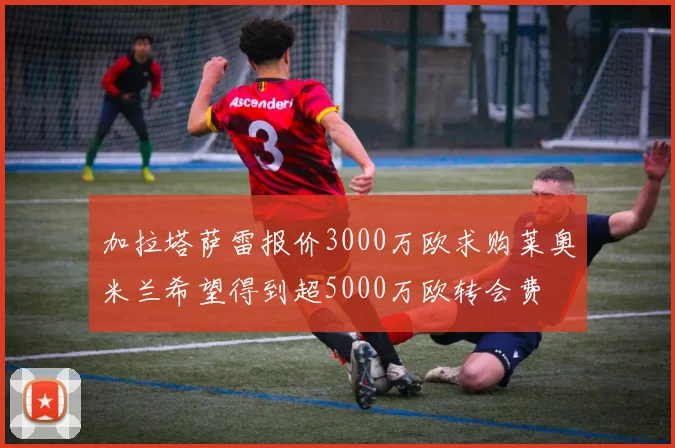 加拉塔萨雷报价3000万欧求购莱奥米兰希望得到超5000万欧转会费
